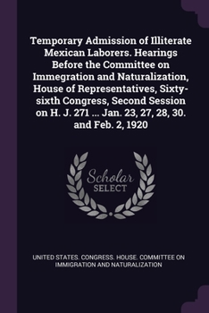 Temporary admission of illiterate Mexican laborers. Hearings before the Committee on Immegration and Naturalization, House of Representatives, ... 271 ... Jan. 23, 27, 28, 30. and Feb. 2, 1920