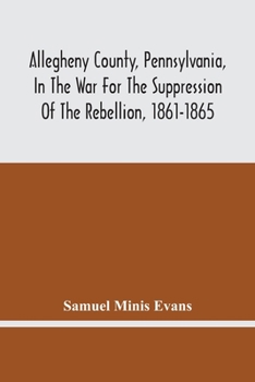Allegheny County, Pennsylvania, In The War For The Suppression Of The Rebellion, 1861-1865: Roll Of Honor, Defenders Of The Flag, Attack On Fort ... Surrender At Appomattox, Va., April 9, 1865