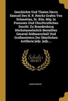 Geschichte Und Thaten Herrn Samuel Des H. R. Reichs Grafen Von Schmettau, Sr. K�n. Maj. in Preussen Und Churf�rstlichen Durchl. Zu Brandenburg H�chstansehnlich Bestallten General-Feldmarschall Und Gro