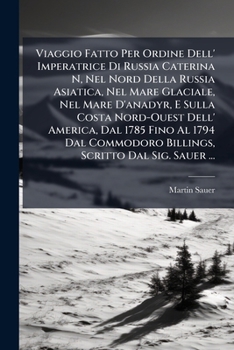 Viaggio Fatto Per Ordine Dell' Imperatrice Di Russia Caterina N, Nel Nord Della Russia Asiatica, Nel Mare Glaciale, Nel Mare D'anadyr, E Sulla Costa ... Scritto Dal Sig. Sauer ...