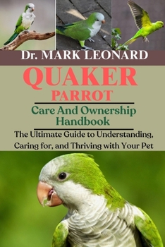 QUAKER PARROT: The Ultimate Guide to Understanding, Caring for, and Thriving with Your Pet