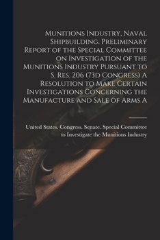 Munitions Industry, Naval Shipbuilding. Preliminary Report of the Special Committee on Investigation of the Munitions Industry Pursuant to S. Res. 206 ... Concerning the Manufacture and Sale of Arms A