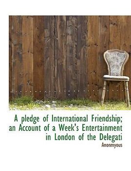 Paperback A Pledge of International Friendship; An Account of a Week's Entertainment in London of the Delegati Book