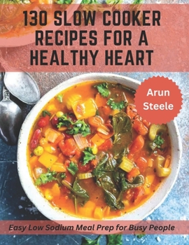 130 Slow Cooker Recipes for a Healthy Heart: Easy Low Sodium Meal Prep for Busy People