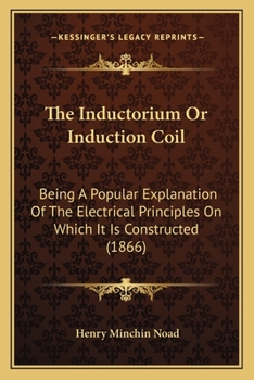 Paperback The Inductorium Or Induction Coil: Being A Popular Explanation Of The Electrical Principles On Which It Is Constructed (1866) Book