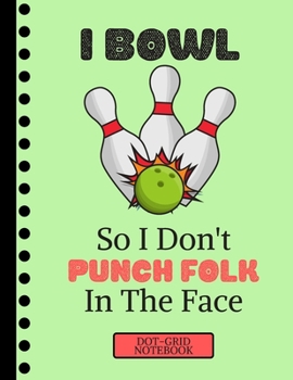 I Bowl So I Don't Punch Folk in the Face...(DOT GRID NOTEBOOK): Funny Ten Pin Bowling Quote Novelty Gift: Bowling Dot Grid Notebook for Adults, Men and Women