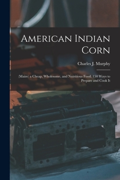 Paperback American Indian Corn: (Maize) a Cheap, Wholesome, and Nutritious Food. 150 Ways to Prepare and Cook It Book