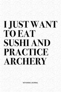 I Just Want To Eat Sushi And Practice Archery: A 6x9 Inch Diary Notebook Journal With A Bold Text Font Slogan On A Matte Cover and 120 Blank Lined Pages Makes A Great Alternative To A Card