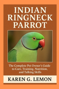 INDIAN RINGNECK PARROT: “The Complete Pet Owner’s Guide to Care, Training, Nutrition, and Talking Skills”