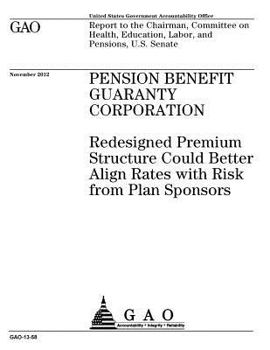 Pension Benefit Guaranty Corporation : redesigned premium structure could better align rates with risk from plan sponsors : report to the Chairman, ... Education, Labor, and Pensions, U.S. Senate.