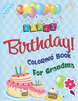 Happy Birthday Coloring Book for Grandma: An Birthday Coloring Book with beautiful Birthday Cake, Cupcakes, Hat, bears, boys, girls, candles, ... Amazing Birthday Gifts for Grandma