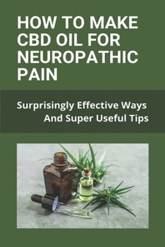 Paperback How To Make CBD Oil For Neuropathic Pain: Surprisingly Effective Ways And Super Useful Tips Book