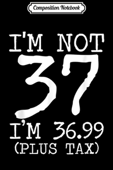 Composition Notebook: I'm Not 37 I'm 36.99 Plus Tax Funny Birthday Ideas  Journal/Notebook Blank Lined Ruled 6x9 100 Pages
