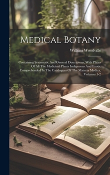 Hardcover Medical Botany: Containing Systematic And General Descriptons, With Plates Of All The Medicinal Plants Indigenous And Exotic Comprehen Book