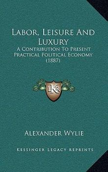 Paperback Labor, Leisure And Luxury: A Contribution To Present Practical Political Economy (1887) Book