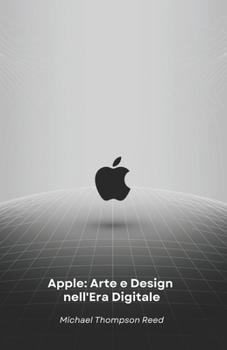 Apple: Arte e Design nell'Era Digitale: Come una Visione Rivoluzionaria ha Trasformato il Mondo della Tecnologia (Italian Edition)