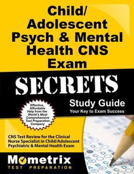 Child/Adolescent Psych & Mental Health CNS Exam Secrets, Study Guide: CNS Test Review for the Clinical Nurse Specialist in Child/Adolescent Psychiatric & Mental Health Exam