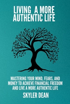 LIVING A MORE AUTHENTIC LIFE: Mastering your Mind, Fears, and Money to Achieve Financial Freedom and Live a More Authentic Life.