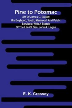 Pine To Potomac: Life Of James G. Blaine: His Boyhood, Youth, Manhood, And Public Services; With A Sketch Of The Life Of Gen. John A. Logan