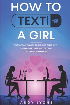 Paperback How to Text a Girl: The Ultimate Guide to Pick up Girls with Icebreaker Lines and Get the Date of your Dreams Book