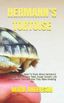 HERMANN’S TORTOISE: Everything You Need To Know About Hermann’s Tortoise. How To Care, Feed, House, Growth, Life Span, Health Care And How They Make Amazing Pet