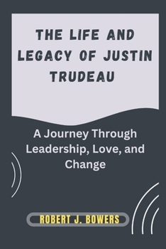 The life and legacy of Justin Trudeau: A Journey Through Leadership, Love, and Change