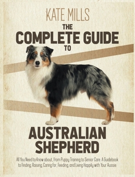 Hardcover The Complete Guide to Australian Shepherd: All You Need to Know about, from Puppy Training to Senior Care. A Guidebook to Finding, Raising, Caring for Book