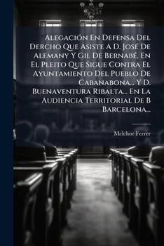Alegación En Defensa Del Dercho Que Asiste A D. José De Alemany Y Gil De Bernabé, En El Pleito Que Sigue Contra El Ayuntamiento Del Pueblo De ... De B Barcelona...