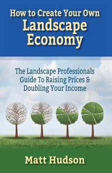 Paperback How To Create Your Own Landscape Economy: The Landscape Professionals Guide To Raising Prices & Doubling Your Income Book