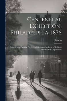 Paperback Centennial Exhibition, Philadelphia, 1876: Dominion of Canada, Province of Ontario. Catalogue of Exhibits in Education Department Book