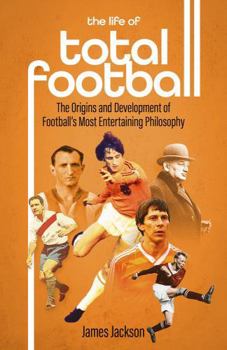 Hardcover The Life of Total Football: The Origins and Development of Football's Most Entertaining Philosophy Book