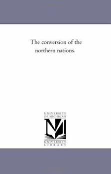 The Conversion of the Northern Nations. The Boyle Lectures for the Year 1865, Delivered at the Chapel Royal, Whitehall