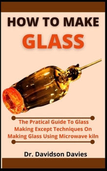 Paperback How To Make Glass: The Practical Guide To Glass Making, Expert Techniques On Making Glass Using Microwave Kiln Book