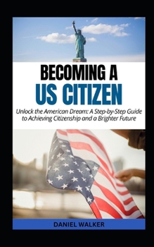 Becoming a US Citizen: Unlock the American Dream: A Step-by-Step Guide to Achieving Citizenship and a Brighter Future (US Citizenship PathWay)
