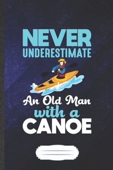 Never Underestimate an Old Man with a Canoe: Funny Canoeing Kayaking Blank Lined Notebook Journal For Outdoor Adventure, Inspirational Saying Unique Special Birthday Gift Vintage 6x9 110 Pages