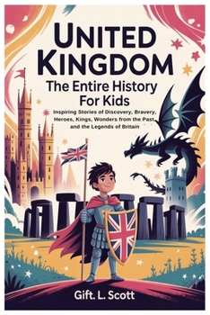 United Kingdom: The Entire History for Kids: Inspiring Stories of Discovery, Bravery, Heroes, Kings, Wonders from the Past, and the Legends of Britain (Kids Fun, History and Educational books)