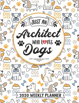 Just An Architect Who Loves Dogs 2020 Weekly Planner: 54 Weeks Calendar Appointment Schedule Organizer Journal for Architect. Humor Architecture Students Animal Lover Appreciation Gift