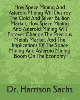Paperback How Space Mining And Asteroid Mining Will Destroy The Gold And Silver Bullion Market, How Space Mining And Asteroid Mining Will Forever Change The Pre Book