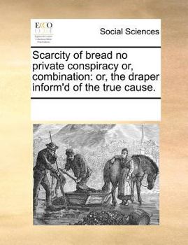 Paperback Scarcity of Bread No Private Conspiracy Or, Combination: Or, the Draper Inform'd of the True Cause. Book