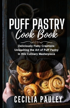 PUFF PASTRY COOKBOOK: Deliciously Flaky Creations: Unleashing the Art of Puff Pastry in this Culinary Masterpiece