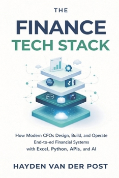 The Finance Tech Stack: A Comprehensive Guide: How Modern CFOs Design, Build, and Operate End-to-End Financial Systems with Excel, Python, APIs, and AI
