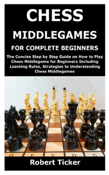 Paperback Chess Middlegames for Complete Beginners: The Concise Step by Step Guide on How to Play Chess Middlegame for Beginners Including Learning Rules, Strat Book