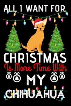 All i want for Christmas is more time with my chihuahua: Funny chihuahua Dog Christmas Notebook journal, chihuahua lovers Appreciation gifts for Xmas, Lined 100 pages (6x9) hand notebook or diary.