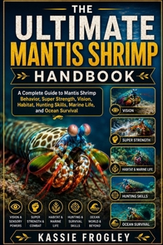 THE ULTIMATE MANTIS SHRIMP HANDBOOK: A Complete Guide to Mantis Shrimp Behavior, Super Strength, Vision, Habitat, Hunting Skills, Marine Life, and Ocean Survival