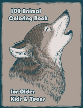 100 Animal Coloring Book for Older Kids & Teens: An Adult Coloring Book with Lions, Elephants, Owls, Horses, Dogs, Cats, and Many More!