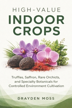 Paperback High-Value Indoor Crops: Truffles, Saffron, Rare Orchids, and Specialty Botanicals for Controlled Environment Cultivation Book