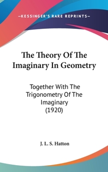 Hardcover The Theory Of The Imaginary In Geometry: Together With The Trigonometry Of The Imaginary (1920) Book