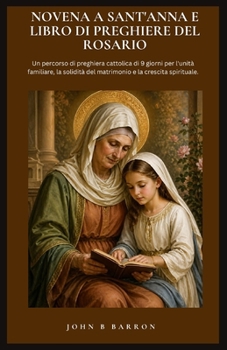 NOVENA A SANT'ANNA E LIBRO DI PREGHIERE DEL ROSARIO: Un percorso di preghiera cattolica di 9 giorni per l'unità familiare, la solidità del matrimonio e la crescita spirituale. (Italian Edition)