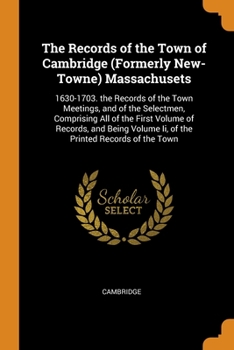Paperback The Records of the Town of Cambridge (Formerly New-Towne) Massachusets: 1630-1703. the Records of the Town Meetings, and of the Selectmen, Comprising Book