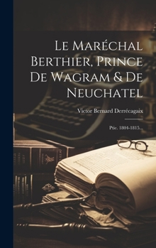 Hardcover Le Maréchal Berthier, Prince De Wagram & De Neuchatel: Ptie. 1804-1815... [French] Book